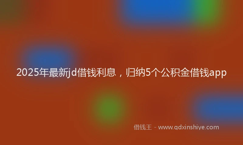 2025年最新jd借钱利息，归纳5个公积金借钱app