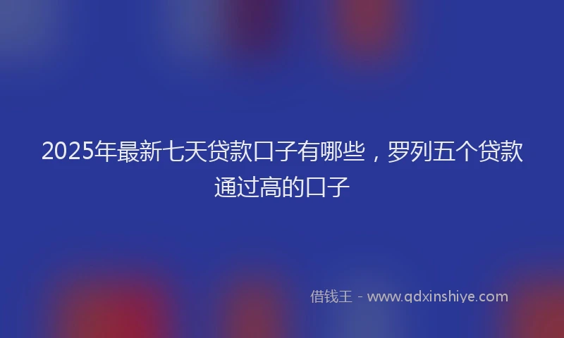 2025年最新七天贷款口子有哪些，罗列五个贷款通过高的口子