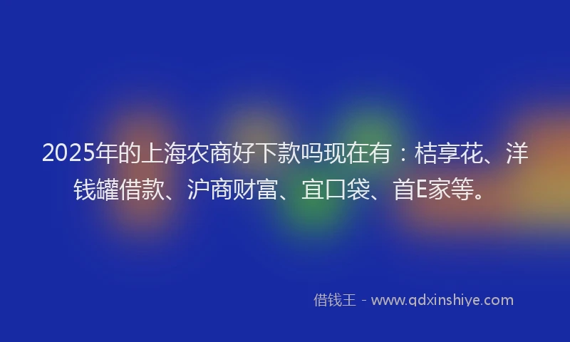 2025年的上海农商好下款吗现在有：桔享花、洋钱罐借款、沪商财富、宜口袋、首E家等。