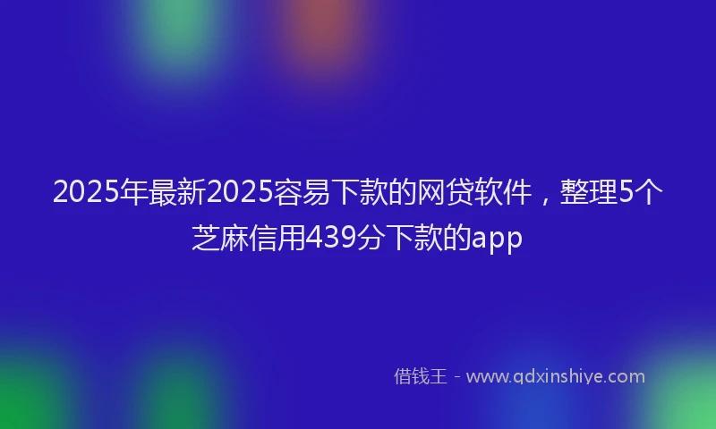 2025年最新2025容易下款的网贷软件，整理5个芝麻信用439分下款的app