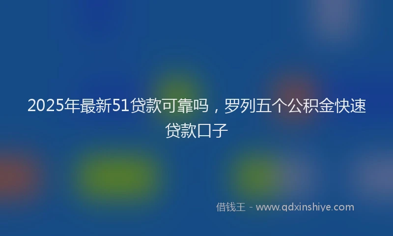 2025年最新51贷款可靠吗，罗列五个公积金快速贷款口子
