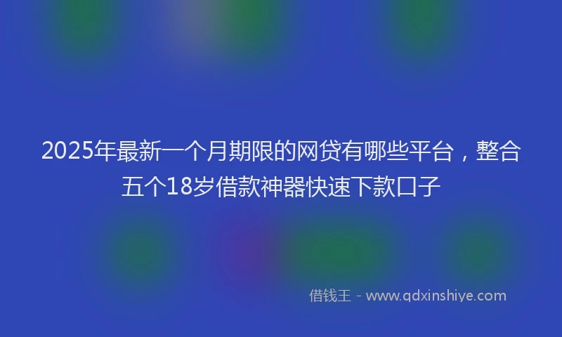 2025年最新一个月期限的网贷有哪些平台，整合五个18岁借款神器快速下款口子