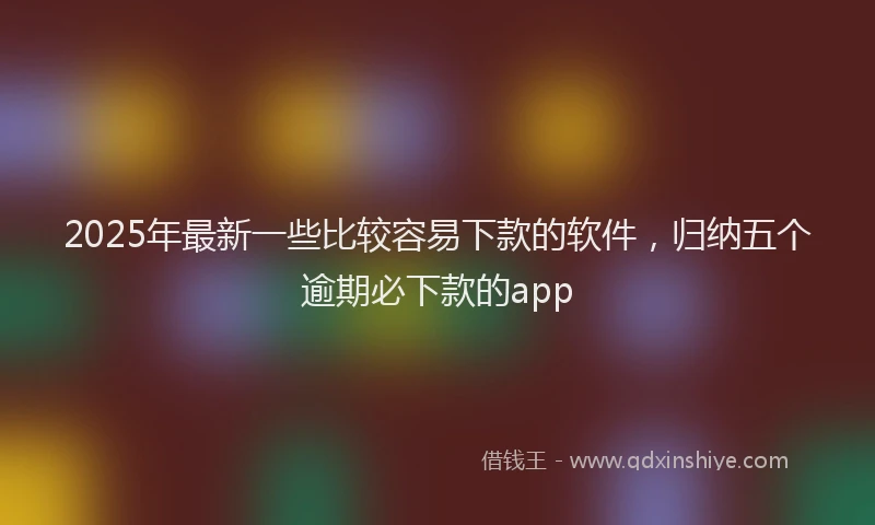 2025年最新一些比较容易下款的软件，归纳五个逾期必下款的app
