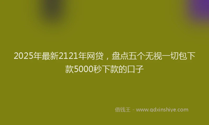 2025年最新2121年网贷，盘点五个无视一切包下款5000秒下款的口子