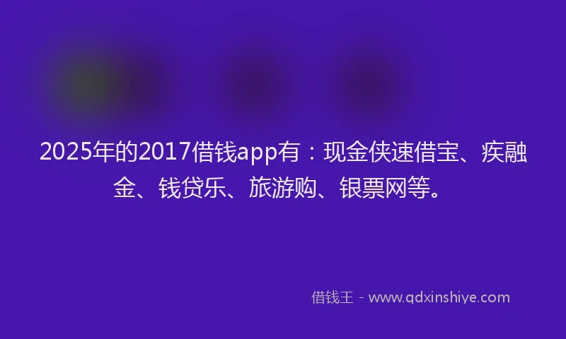 2025年的2017借钱app有：现金侠速借宝、疾融金、钱贷乐、旅游购、银票网等。