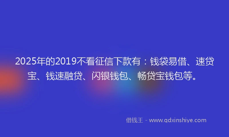 2025年的2019不看征信下款有：钱袋易借、速贷宝、钱速融贷、闪银钱包、畅贷宝钱包等。