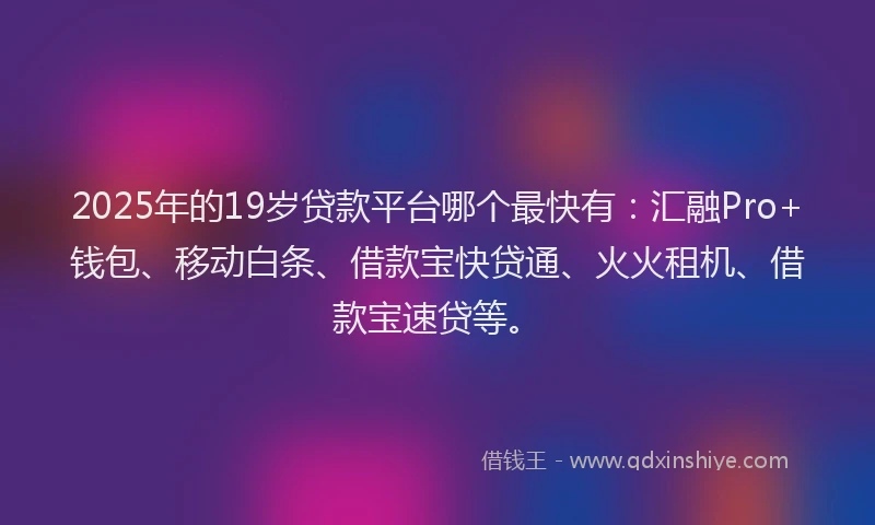 2025年的19岁贷款平台哪个最快有：汇融Pro+钱包、移动白条、借款宝快贷通、火火租机、借款宝速贷等。