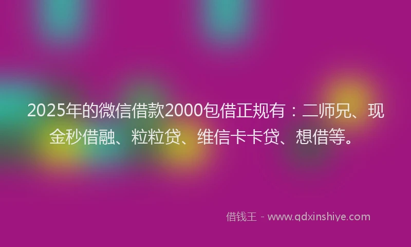 2025年的微信借款2000包借正规有：二师兄、现金秒借融、粒粒贷、维信卡卡贷、想借等。