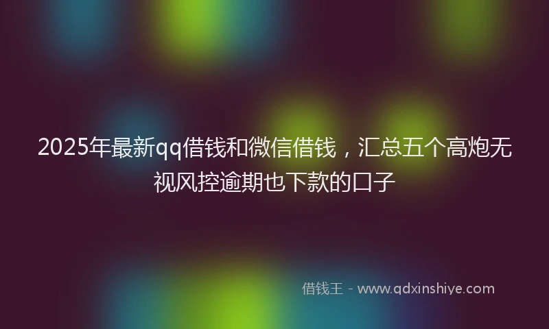 2025年最新qq借钱和微信借钱，汇总五个高炮无视风控逾期也下款的口子