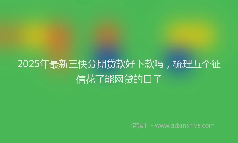 2025年最新三快分期贷款好下款吗，梳理五个征信花了能网贷的口子