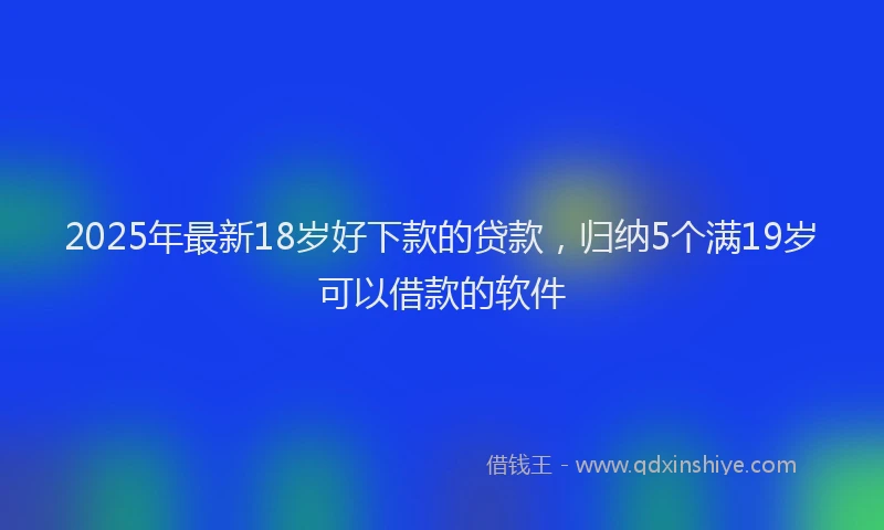 2025年最新18岁好下款的贷款，归纳5个满19岁可以借款的软件