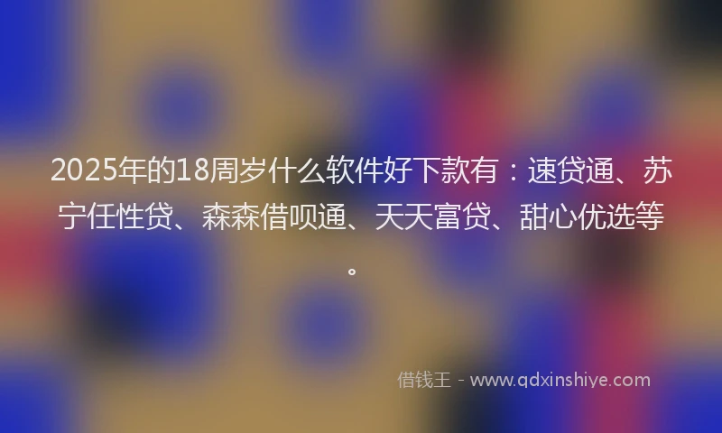 2025年的18周岁什么软件好下款有：速贷通、苏宁任性贷、森森借呗通、天天富贷、甜心优选等。