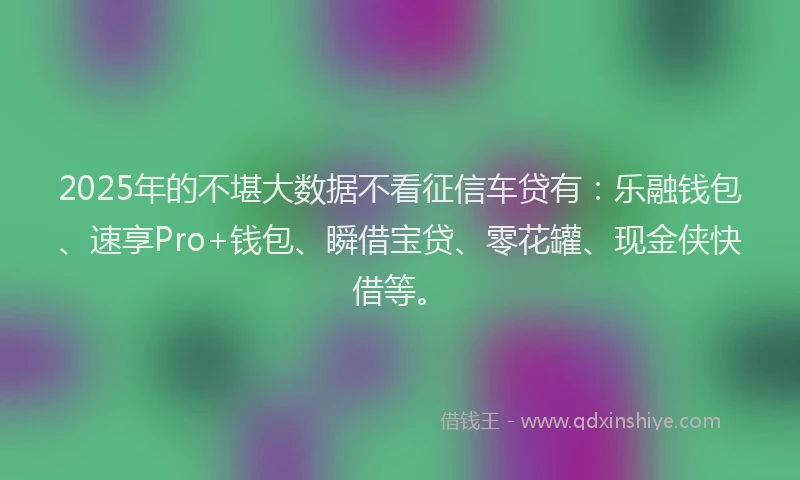 2025年的不堪大数据不看征信车贷有：乐融钱包、速享Pro+钱包、瞬借宝贷、零花罐、现金侠快借等。