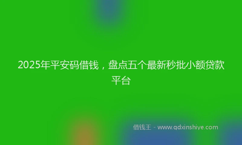 2025年平安码借钱，盘点五个最新秒批小额贷款平台