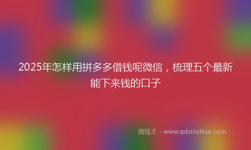 2025年怎样用拼多多借钱呢微信，梳理五个最新能下来钱的口子