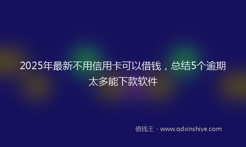 2025年最新不用信用卡可以借钱，总结5个逾期太多能下款软件