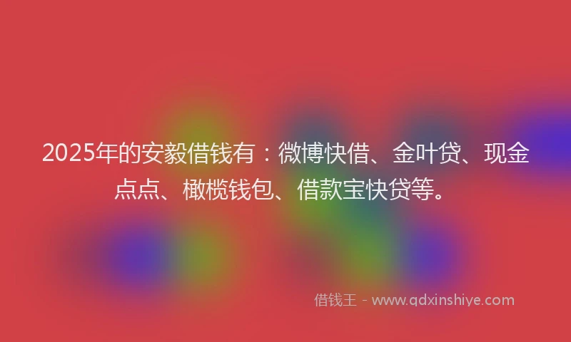 2025年的安毅借钱有：微博快借、金叶贷、现金点点、橄榄钱包、借款宝快贷等。