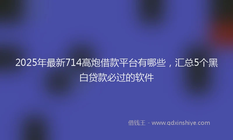 2025年最新714高炮借款平台有哪些，汇总5个黑白贷款必过的软件