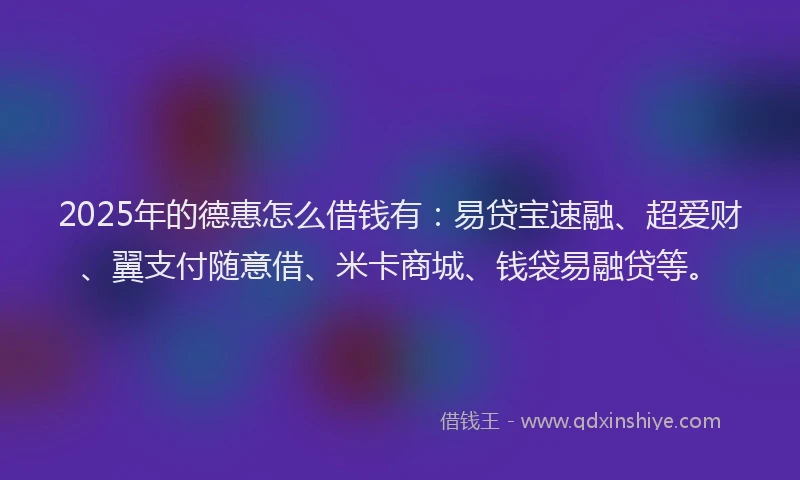 2025年的德惠怎么借钱有：易贷宝速融、超爱财、翼支付随意借、米卡商城、钱袋易融贷等。