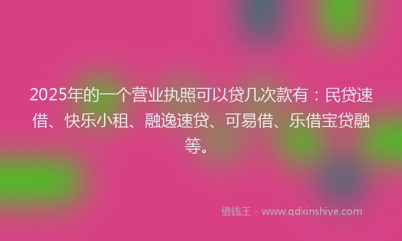 2025年的一个营业执照可以贷几次款有：民贷速借、快乐小租、融逸速贷、可易借、乐借宝贷融等。