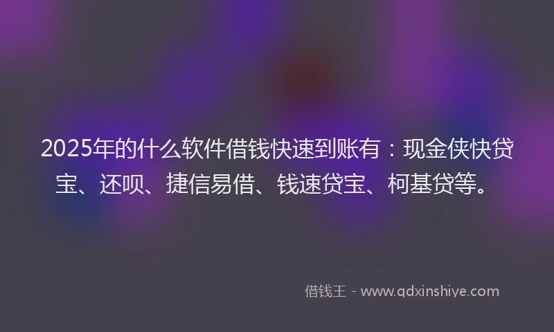 2025年的什么软件借钱快速到账有：现金侠快贷宝、还呗、捷信易借、钱速贷宝、柯基贷等。