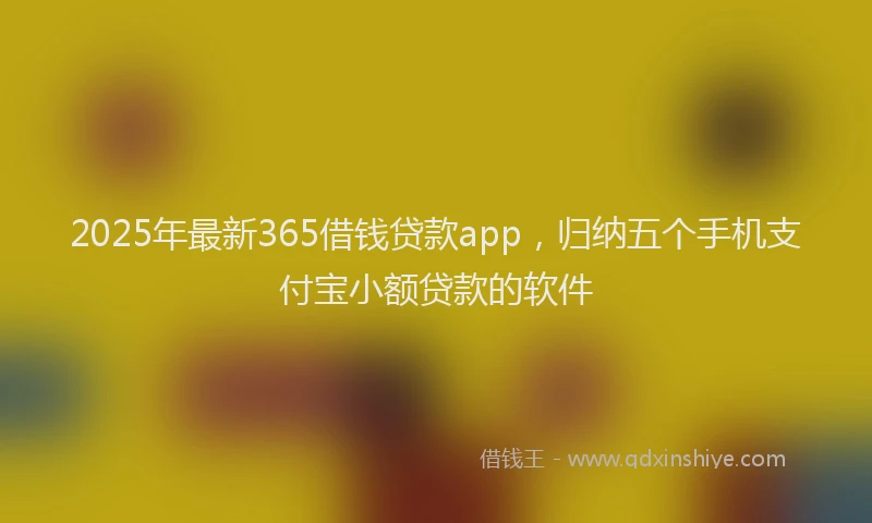2025年最新365借钱贷款app，归纳五个手机支付宝小额贷款的软件