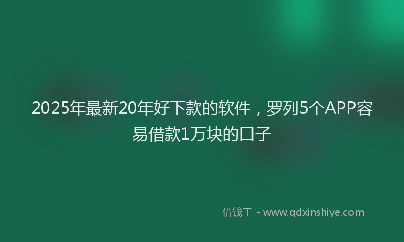 2025年最新20年好下款的软件，罗列5个APP容易借款1万块的口子
