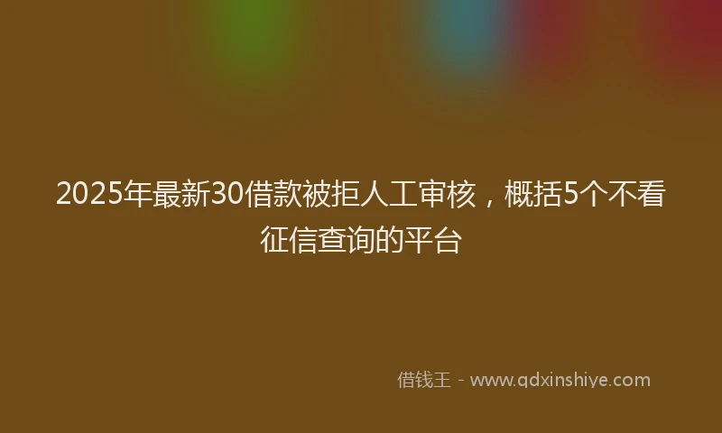 2025年最新30借款被拒人工审核，概括5个不看征信查询的平台
