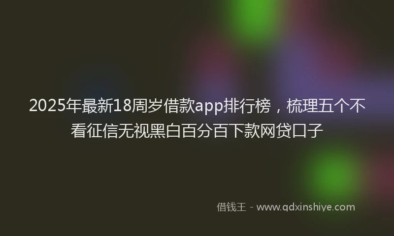 2025年最新18周岁借款app排行榜，梳理五个不看征信无视黑白百分百下款网贷口子