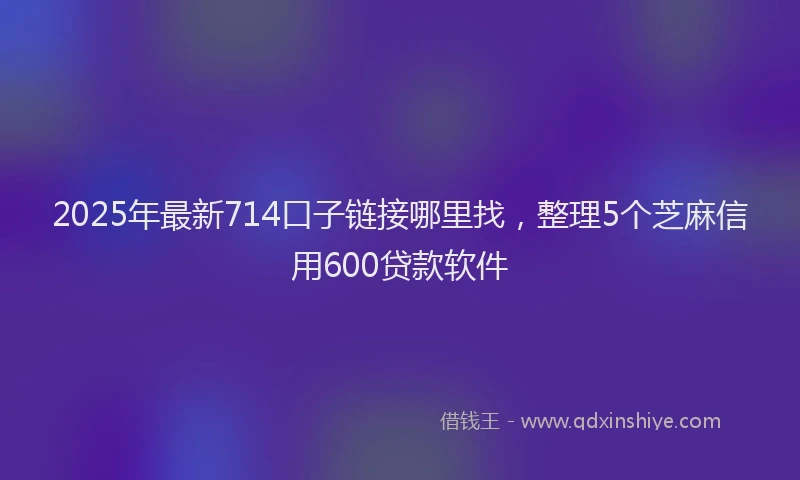2025年最新714口子链接哪里找，整理5个芝麻信用600贷款软件