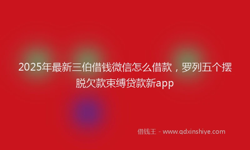 2025年最新三伯借钱微信怎么借款，罗列五个摆脱欠款束缚贷款新app