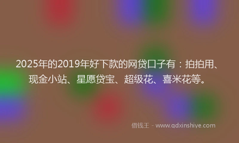 2025年的2019年好下款的网贷口子有:拍拍用、现金小站、星愿贷宝、超级花、喜米花等。