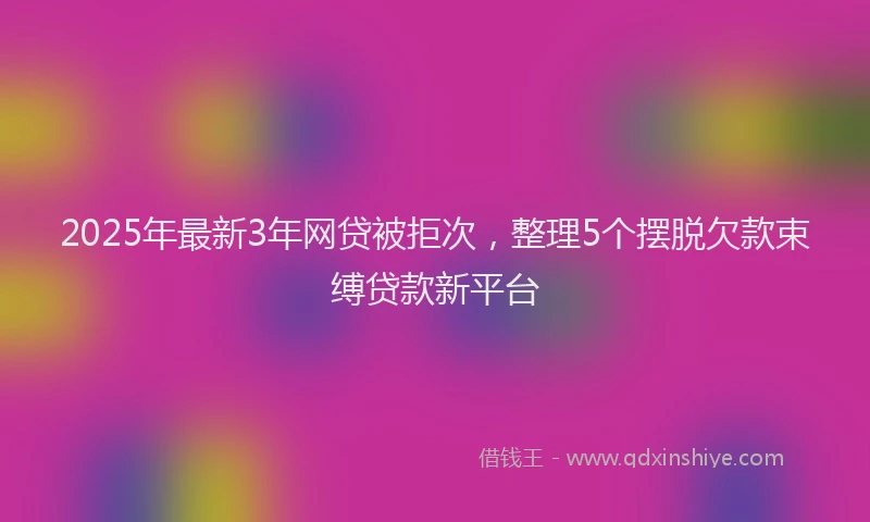 2025年最新3年网贷被拒次，整理5个摆脱欠款束缚贷款新平台