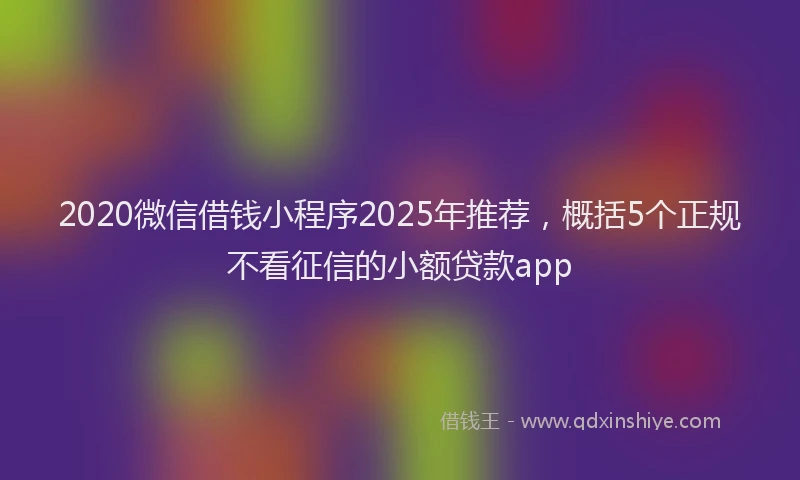 2020微信借钱小程序2025年推荐，概括5个正规不看征信的小额贷款app