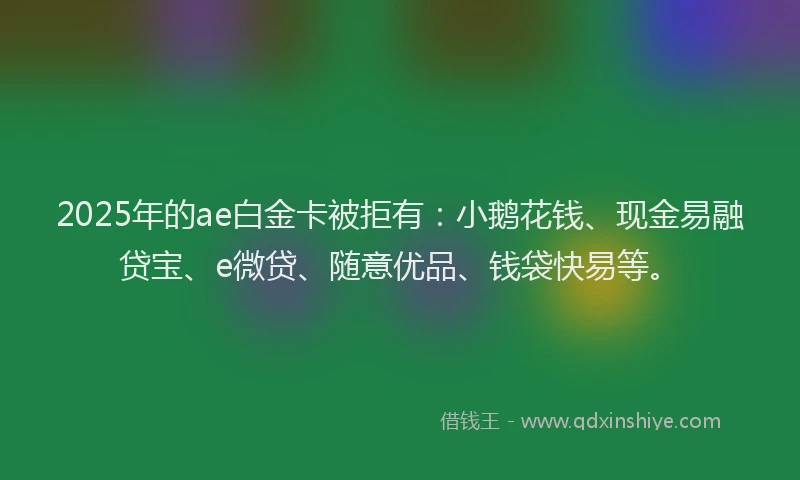 2025年的ae白金卡被拒有:小鹅花钱、现金易融贷宝、e微贷、随意优品、钱袋快易等。