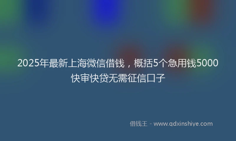 2025年最新上海微信借钱，概括5个急用钱5000快审快贷无需征信口子