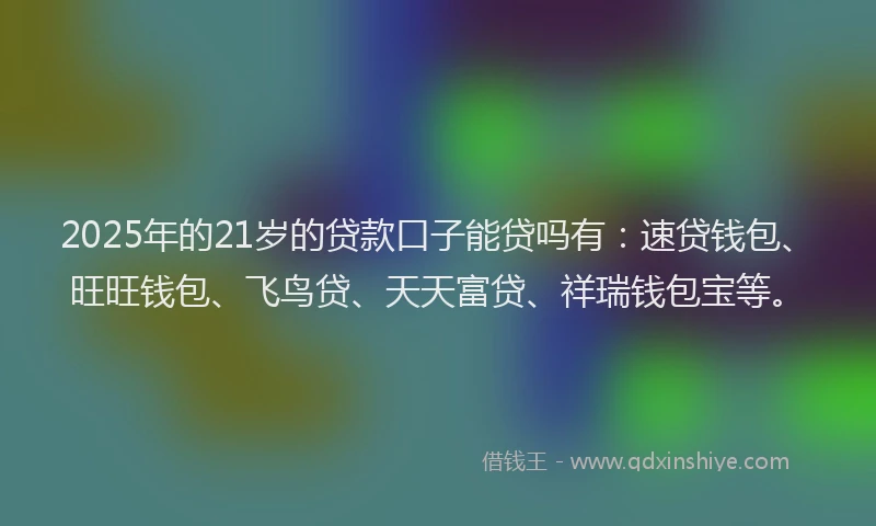 2025年的21岁的贷款口子能贷吗有：速贷钱包、旺旺钱包、飞鸟贷、天天富贷、祥瑞钱包宝等。