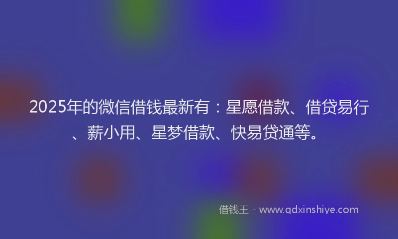 2025年的微信借钱最新有：星愿借款、借贷易行、薪小用、星梦借款、快易贷通等。