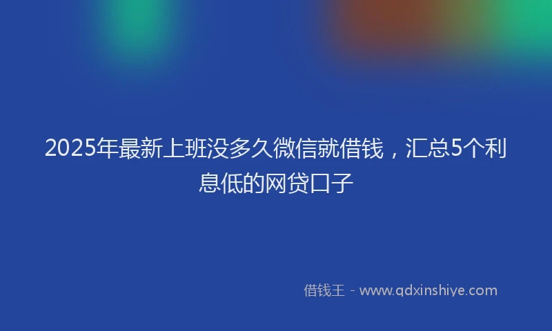 2025年最新上班没多久微信就借钱，汇总5个利息低的网贷口子