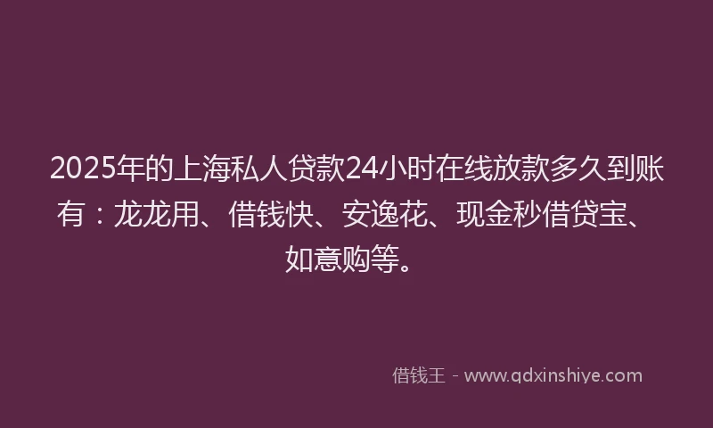 2025年的上海私人贷款24小时在线放款多久到账有：龙龙用、借钱快、安逸花、现金秒借贷宝、如意购等。