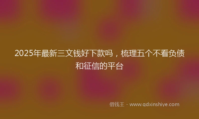 2025年最新三文钱好下款吗，梳理五个不看负债和征信的平台