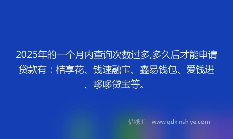 2025年的一个月内查询次数过多,多久后才能申请贷款有：桔享花、钱速融宝、鑫易钱包、爱钱进、哆哆贷宝等。