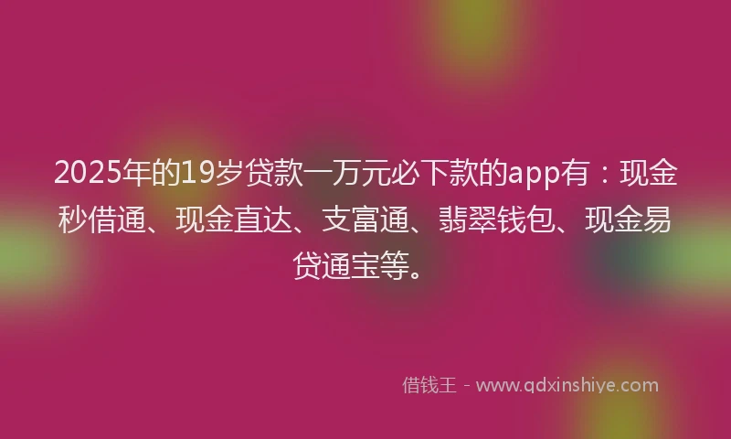 2025年的19岁贷款一万元必下款的app有：现金秒借通、现金直达、支富通、翡翠钱包、现金易贷通宝等。