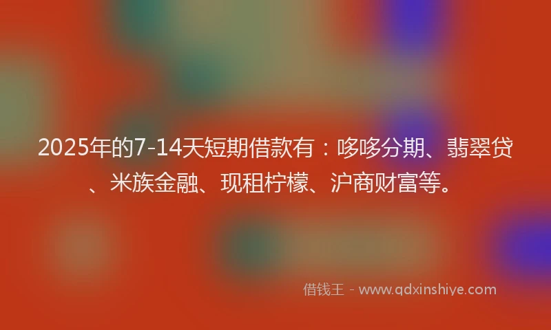 2025年的7-14天短期借款有：哆哆分期、翡翠贷、米族金融、现租柠檬、沪商财富等。