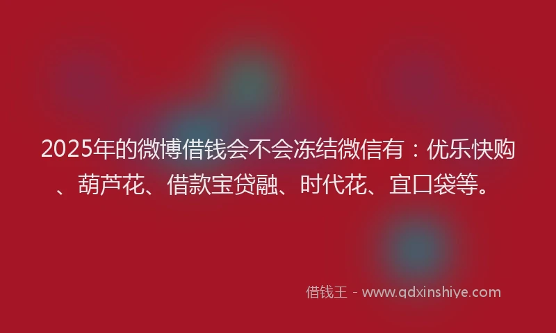 2025年的微博借钱会不会冻结微信有：优乐快购、葫芦花、借款宝贷融、时代花、宜口袋等。