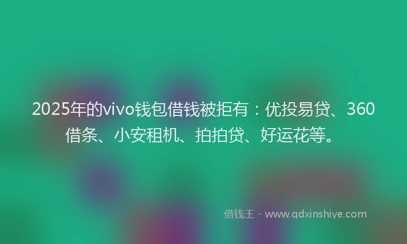 2025年的vivo钱包借钱被拒有：优投易贷、360借条、小安租机、拍拍贷、好运花等。