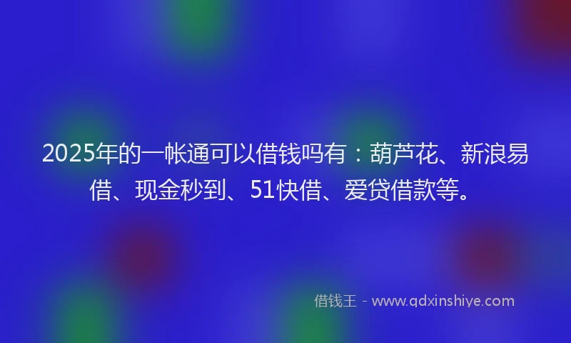 2025年的一帐通可以借钱吗有：葫芦花、新浪易借、现金秒到、51快借、爱贷借款等。