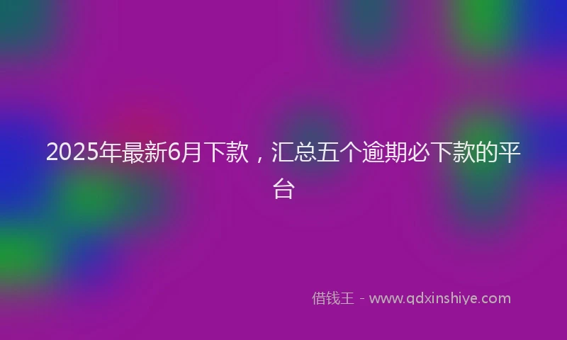 2025年最新6月下款，汇总五个逾期必下款的平台