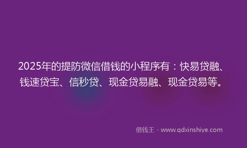 2025年的提防微信借钱的小程序有：快易贷融、钱速贷宝、信秒贷、现金贷易融、现金贷易等。