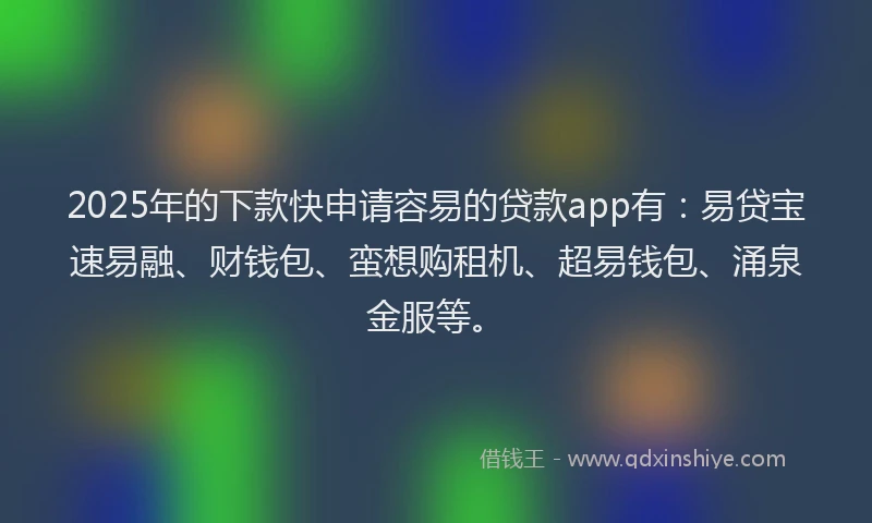 2025年的下款快申请容易的贷款app有：易贷宝速易融、财钱包、蛮想购租机、超易钱包、涌泉金服等。